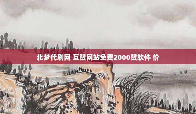 北梦代刷网 互赞网站免费2000赞软件 价