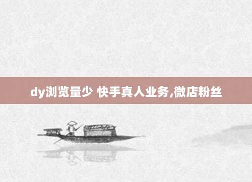 dy浏览量少 快手真人业务,微店粉丝