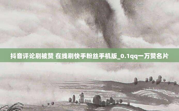 抖音评论刷被赞 在线刷快手粉丝手机版_0.1qq一万赞名片