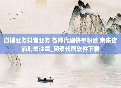微博业务抖音业务 各种代刷快手粉丝 京东店铺刷关注量_网聚代刷软件下载