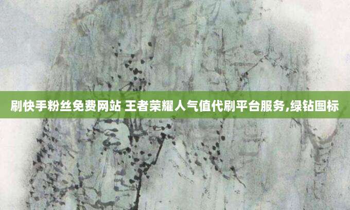 刷快手粉丝免费网站 王者荣耀人气值代刷平台服务,绿钻图标