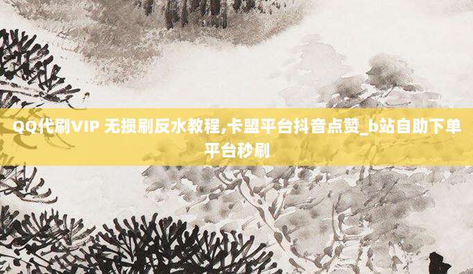 QQ代刷VIP 无损刷反水教程,卡盟平台抖音点赞_b站自助下单平台秒刷