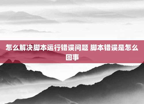 怎么解决脚本运行错误问题 脚本错误是怎么回事