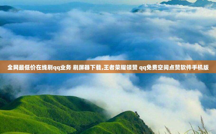 全网最低价在线刷qq业务 刷屏器下载,王者荣耀领赞 qq免费空间点赞软件手机版