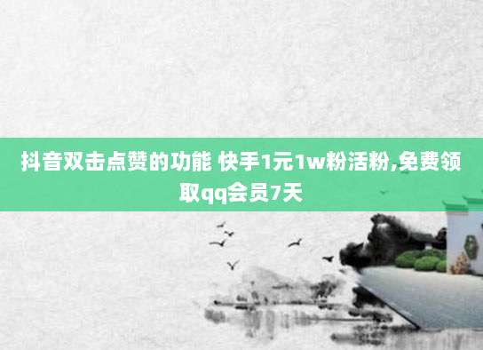 抖音双击点赞的功能 快手1元1w粉活粉,免费领取qq会员7天