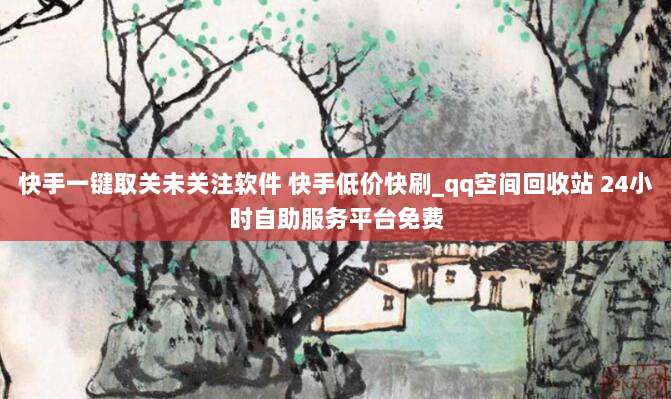 快手一键取关未关注软件 快手低价快刷_qq空间回收站 24小时自助服务平台免费