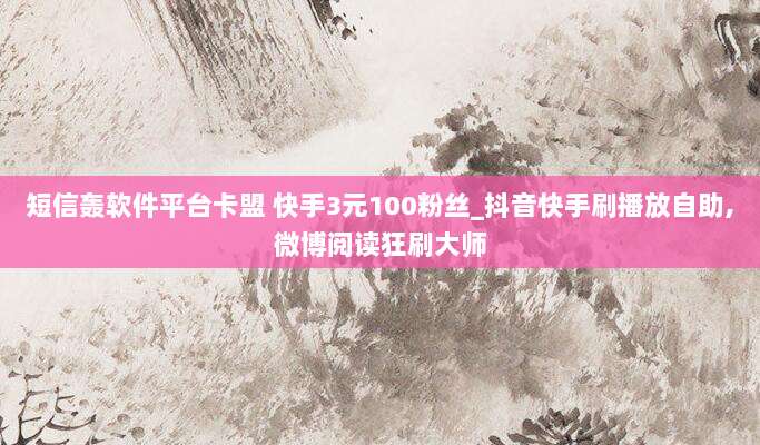 短信轰软件平台卡盟 快手3元100粉丝_抖音快手刷播放自助,微博阅读狂刷大师